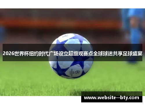 2026世界杯纽约时代广场设立超级观赛点全球球迷共享足球盛宴