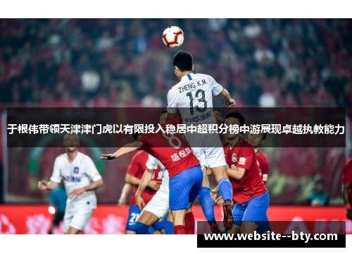 于根伟带领天津津门虎以有限投入稳居中超积分榜中游展现卓越执教能力