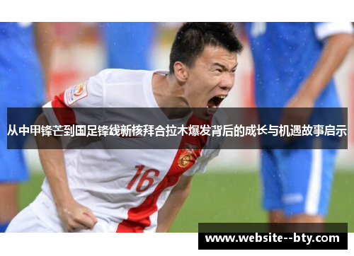 从中甲锋芒到国足锋线新核拜合拉木爆发背后的成长与机遇故事启示