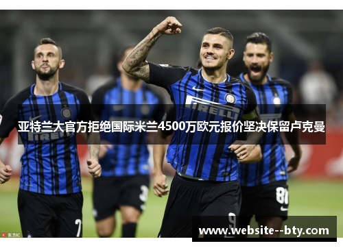 亚特兰大官方拒绝国际米兰4500万欧元报价坚决保留卢克曼