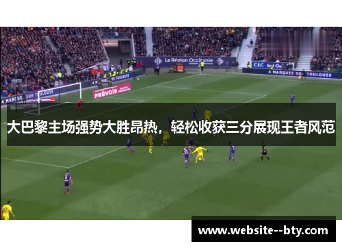 大巴黎主场强势大胜昂热，轻松收获三分展现王者风范