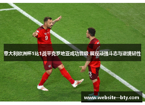 意大利欧洲杯1比1战平克罗地亚成功晋级 展现顽强斗志与逆境韧性