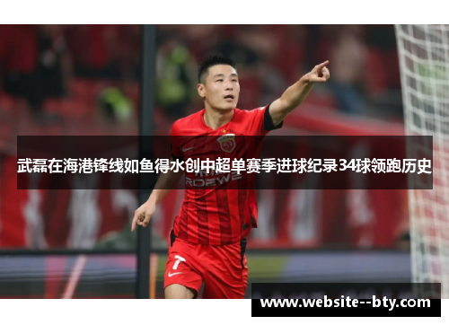 武磊在海港锋线如鱼得水创中超单赛季进球纪录34球领跑历史