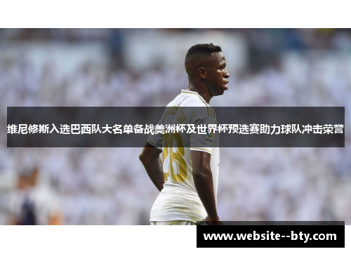 维尼修斯入选巴西队大名单备战美洲杯及世界杯预选赛助力球队冲击荣誉