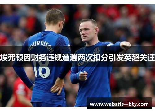 埃弗顿因财务违规遭遇两次扣分引发英超关注