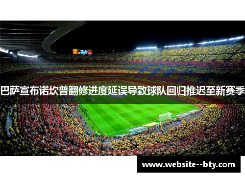 巴萨宣布诺坎普翻修进度延误导致球队回归推迟至新赛季