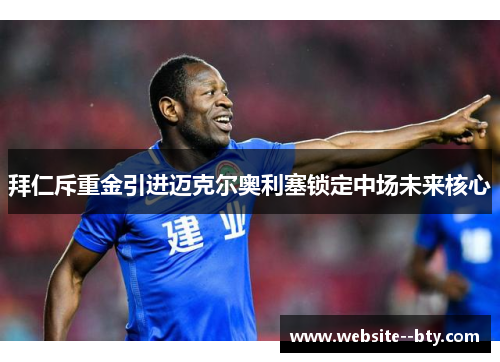 拜仁斥重金引进迈克尔奥利塞锁定中场未来核心