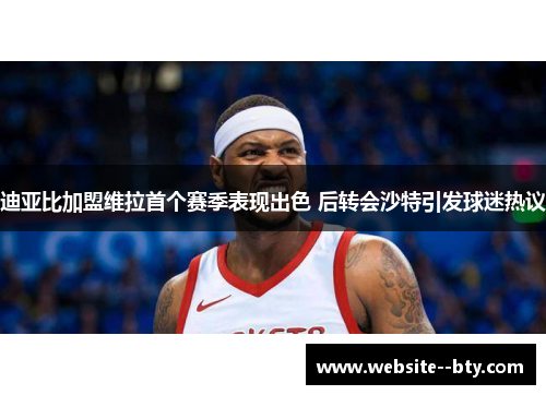 迪亚比加盟维拉首个赛季表现出色 后转会沙特引发球迷热议 迪亚比加盟维拉首个赛季表现出色 后转会沙特引发球迷热议