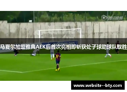 马夏尔加盟雅典AEK后首次亮相即斩获处子球助球队取胜
