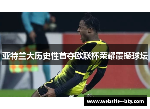 亚特兰大历史性首夺欧联杯荣耀震撼球坛