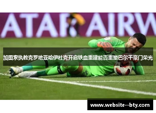 加图索执教克罗地亚哈伊杜克开启铁血重建能否重塑巴尔干豪门荣光 加图索执教克罗地亚哈伊杜克开启铁血重建能否重塑巴尔干豪门荣光