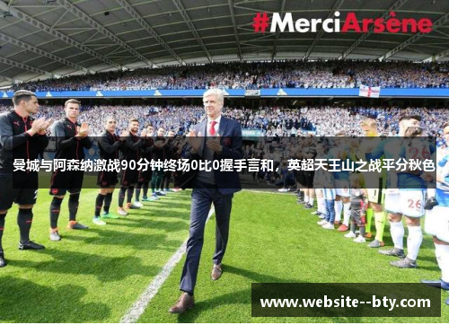 曼城与阿森纳激战90分钟终场0比0握手言和,英超天王山之战平分秋色 曼城与阿森纳激战90分钟终场0比0握手言和,英超天王山之战平分秋色