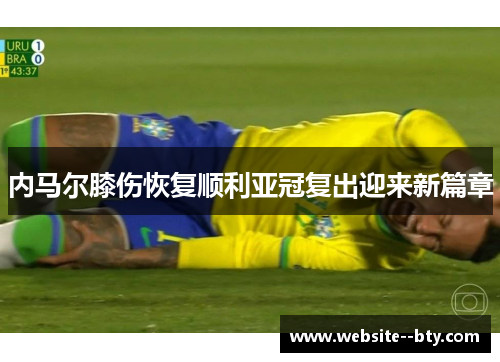 内马尔膝伤恢复顺利亚冠复出迎来新篇章 内马尔膝伤恢复顺利亚冠复出迎来新篇章